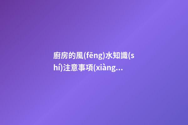 廚房的風(fēng)水知識(shí)注意事項(xiàng) 廚房風(fēng)水要注意什么呢